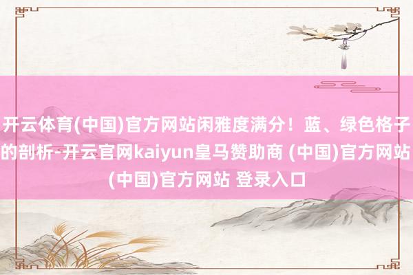 开云体育(中国)官方网站闲雅度满分！蓝、绿色格子肉眼可见的剖