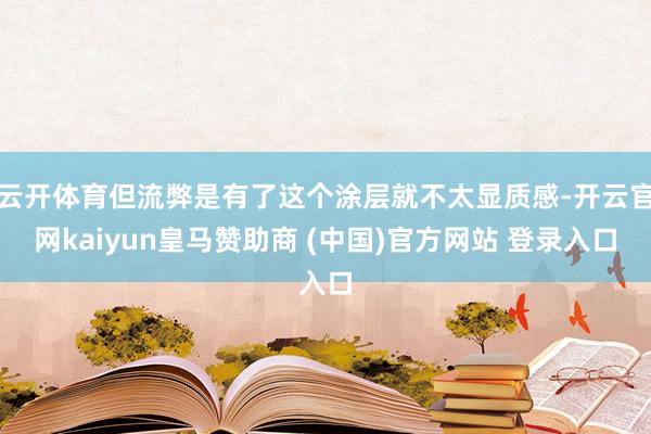 云开体育但流弊是有了这个涂层就不太显质感-开云官网kaiyu