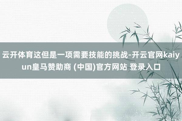 云开体育这但是一项需要技能的挑战-开云官网kaiyun皇马赞
