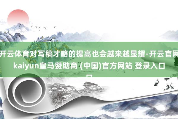 开云体育对写稿才略的提高也会越来越显耀-开云官网kaiyun皇马赞助商 (中国)官方网站 登录入口