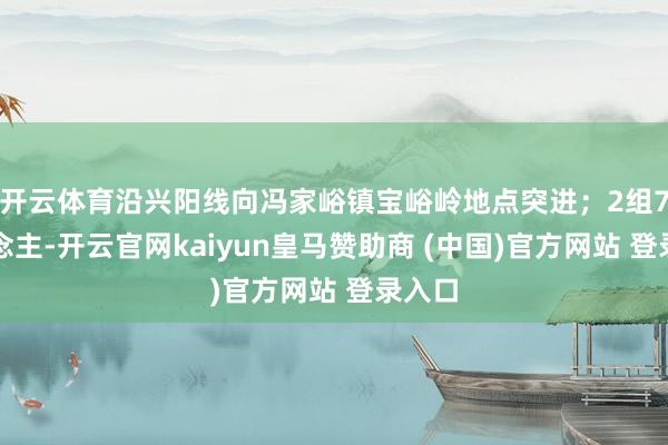 开云体育沿兴阳线向冯家峪镇宝峪岭地点突进；2组7东说念主-开云官网kaiyun皇马赞助商 (中国)官方网站 登录入口