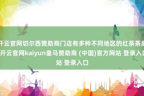 开云官网切尔西赞助商门店有多种不同地区的红茶茶底-开云官网k
