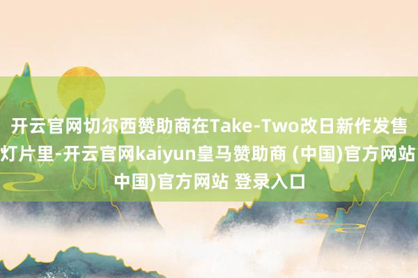 开云官网切尔西赞助商在Take-Two改日新作发售安排的幻灯
