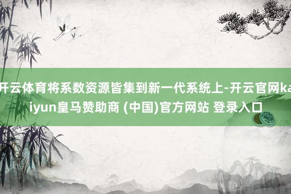 开云体育将系数资源皆集到新一代系统上-开云官网kaiyun皇