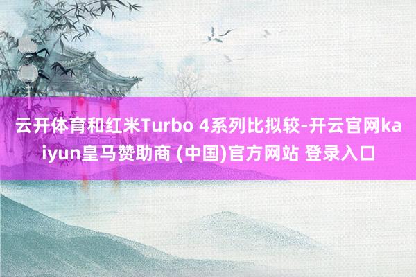 云开体育和红米Turbo 4系列比拟较-开云官网kaiyun