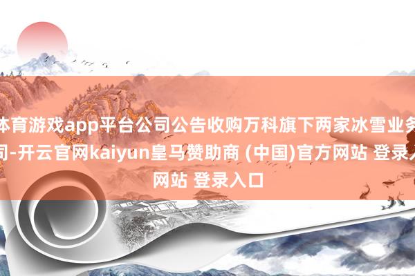 体育游戏app平台公司公告收购万科旗下两家冰雪业务公司-开云