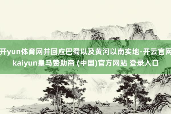 开yun体育网并回应巴蜀以及黄河以南实地-开云官网kaiyu