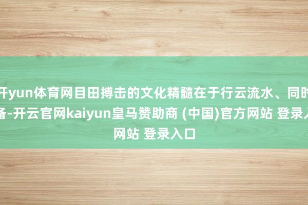 开yun体育网目田搏击的文化精髓在于行云流水、同时兼备-开云
