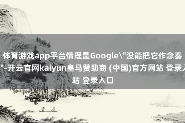 体育游戏app平台情理是Google＂没能把它作念奏效＂-开