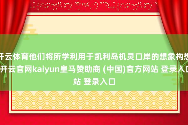 开云体育他们将所学利用于凯利岛机灵口岸的想象构想-开云官网k