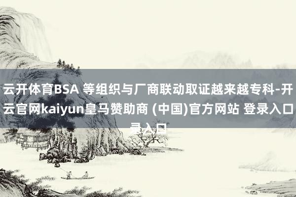 云开体育BSA 等组织与厂商联动取证越来越专科-开云官网ka
