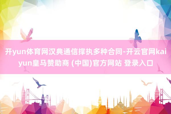 开yun体育网汉典通信撑执多种合同-开云官网kaiyun皇马