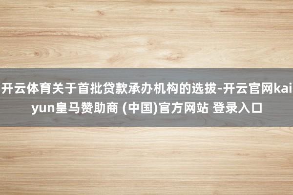 开云体育关于首批贷款承办机构的选拔-开云官网kaiyun皇马