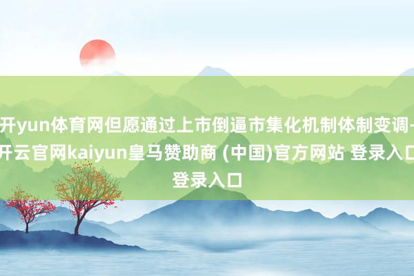开yun体育网但愿通过上市倒逼市集化机制体制变调-开云官网kaiyun皇马赞助商 (中国)官方网站 登录入口