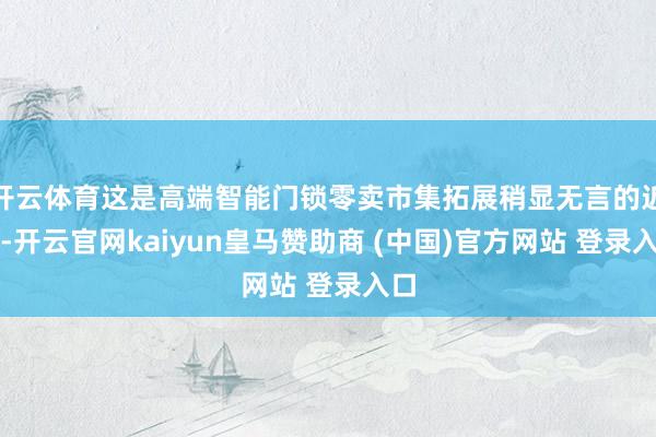 开云体育这是高端智能门锁零卖市集拓展稍显无言的近况-开云官网