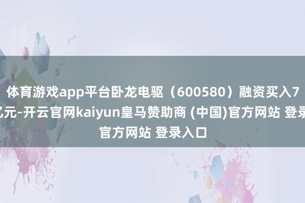 体育游戏app平台卧龙电驱（600580）融资买入7.85亿