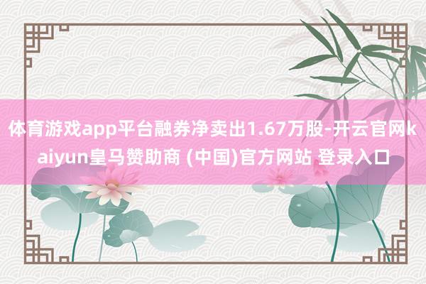 体育游戏app平台融券净卖出1.67万股-开云官网kaiyu