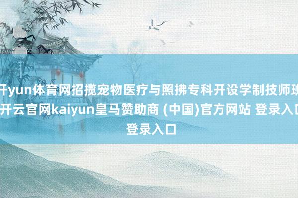 开yun体育网招揽宠物医疗与照拂专科开设学制技师班-开云官网