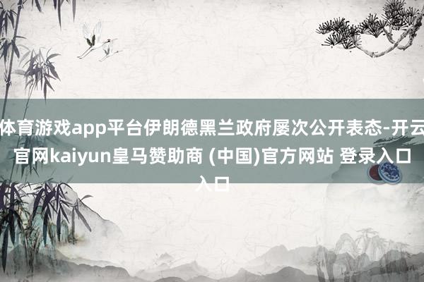 体育游戏app平台伊朗德黑兰政府屡次公开表态-开云官网kai