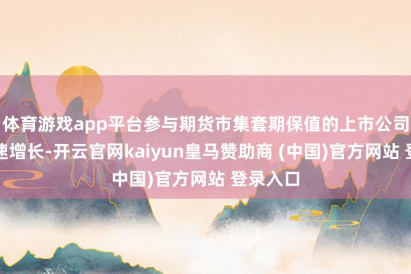 体育游戏app平台参与期货市集套期保值的上市公司数目快速增长-开云官网kaiyun皇马赞助商 (中国)官方网站 登录入口