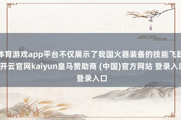 体育游戏app平台不仅展示了我国火器装备的技能飞跃-开云官网