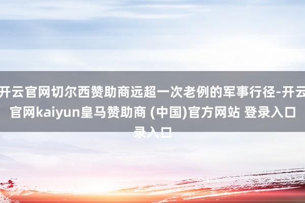 开云官网切尔西赞助商远超一次老例的军事行径-开云官网kaiyun皇马赞助商 (中国)官方网站 登录入口