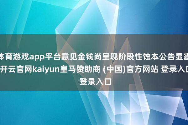 体育游戏app平台意见金钱尚呈现阶段性蚀本公告显露-开云官网kaiyun皇马赞助商 (中国)官方网站 登录入口