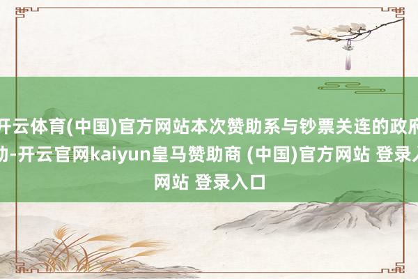 开云体育(中国)官方网站本次赞助系与钞票关连的政府赞助-开云官网kaiyun皇马赞助商 (中国)官方网站 登录入口