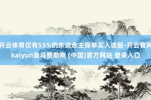 开云体育仅有55%的东说念主保举买入该股-开云官网kaiyun皇马赞助商 (中国)官方网站 登录入口