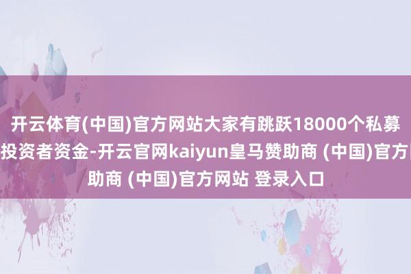 开云体育(中国)官方网站大家有跳跃18000个私募基金正在召