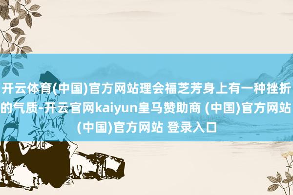 开云体育(中国)官方网站理会福芝芳身上有一种挫折易被无情的气