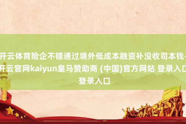 开云体育险企不错通过境外低成本融资补没收司本钱-开云官网ka