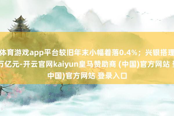 体育游戏app平台较旧年末小幅着落0.4%；兴银搭理达2.3