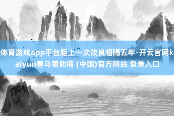 体育游戏app平台距上一次改良相隔五年-开云官网kaiyun