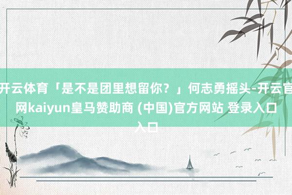 开云体育「是不是团里想留你？」何志勇摇头-开云官网kaiyu