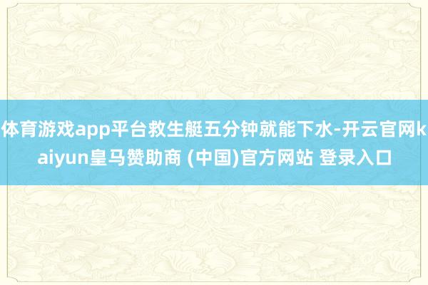 体育游戏app平台救生艇五分钟就能下水-开云官网kaiyun