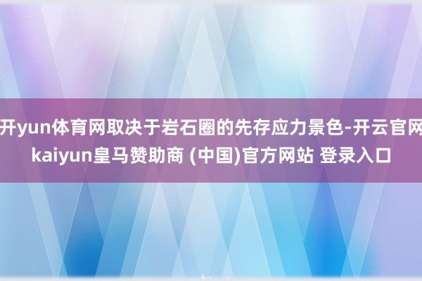 开yun体育网取决于岩石圈的先存应力景色-开云官网kaiyu