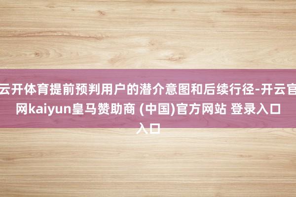 云开体育提前预判用户的潜介意图和后续行径-开云官网kaiyu