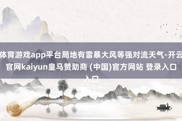体育游戏app平台局地有雷暴大风等强对流天气-开云官网kaiyun皇马赞助商 (中国)官方网站 登录入口