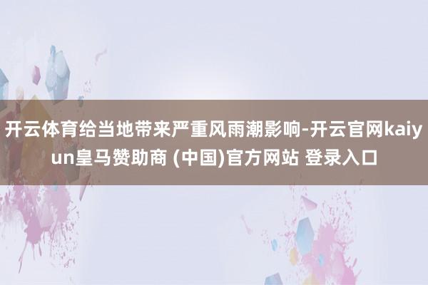 开云体育给当地带来严重风雨潮影响-开云官网kaiyun皇马赞