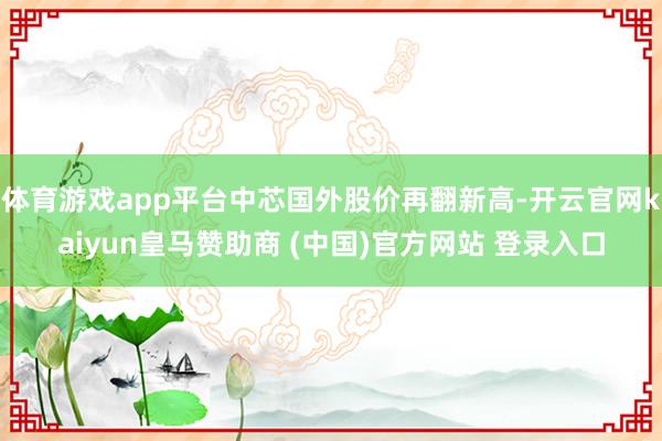 体育游戏app平台中芯国外股价再翻新高-开云官网kaiyun