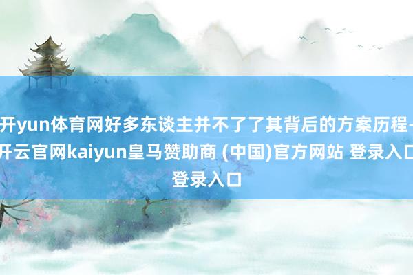 开yun体育网好多东谈主并不了了其背后的方案历程-开云官网k