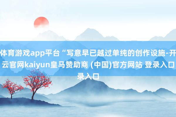 体育游戏app平台“写意早已越过单纯的创作设施-开云官网ka