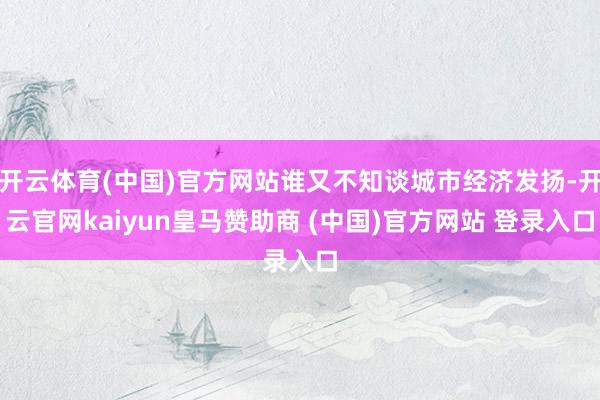 开云体育(中国)官方网站谁又不知谈城市经济发扬-开云官网ka