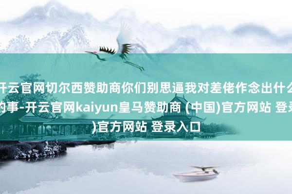 开云官网切尔西赞助商你们别思逼我对差佬作念出什么不好的事-开